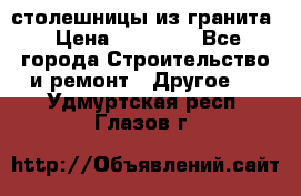 столешницы из гранита › Цена ­ 17 000 - Все города Строительство и ремонт » Другое   . Удмуртская респ.,Глазов г.